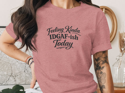 Dusty rose t-shirt with "Feeling Kinda IDGAF-ish Today" text.