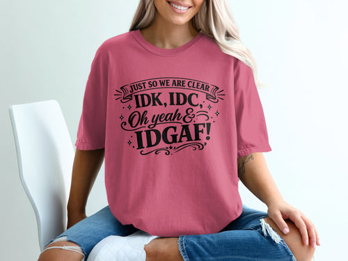 Pink t-shirt with black text "JUST SO WE ARE CLEAR IDK, IDC, Oh yeah & IDGAF!".