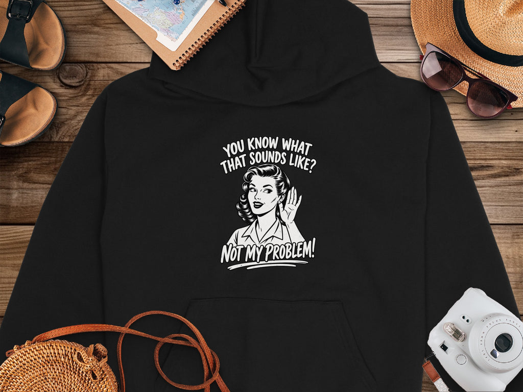 Black hoodie with "You Know What That Sounds Like? Not My Problem!" graphic.